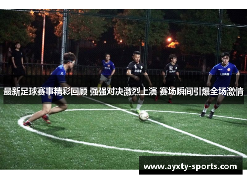 最新足球赛事精彩回顾 强强对决激烈上演 赛场瞬间引爆全场激情
